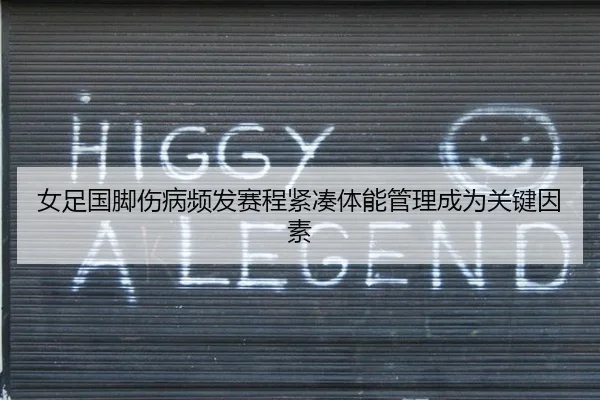 女足国脚伤病频发赛程紧凑体能管理成为关键因素